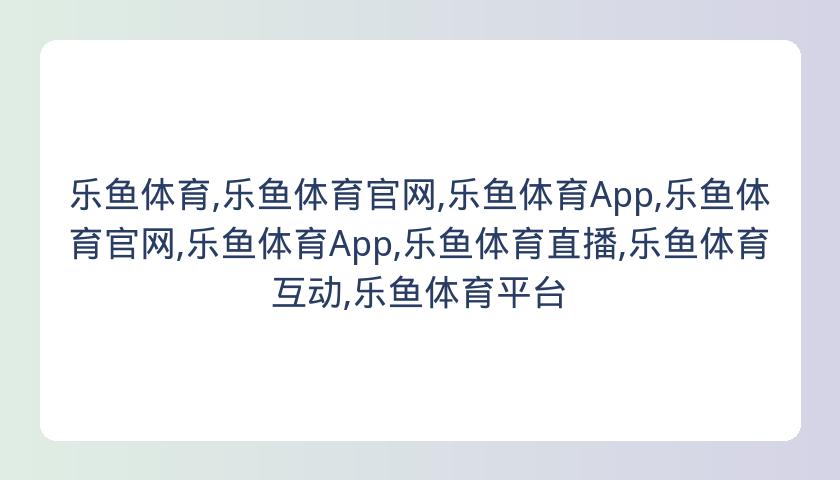乐鱼体育,乐鱼体育官网,乐鱼体育App,乐鱼体育官网,乐鱼体育App,乐鱼体育直播,乐鱼体育互动,乐鱼体育平台